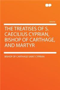 The Treatises of S. Caecilius Cyprian, Bishop of Carthage, and Martyr