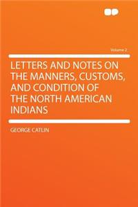 Letters and Notes on the Manners, Customs, and Condition of the North American Indians Volume 2