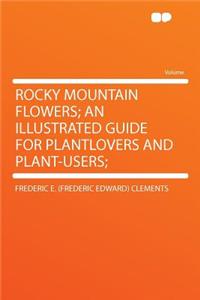 Rocky Mountain Flowers; An Illustrated Guide for Plantlovers and Plant-Users;