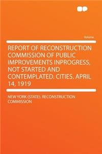 Report of Reconstruction Commission of Public Improvements Inprogress, Not Started and Contemplated. Cities. April 14, 1919