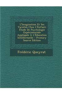 L'Imagination Et Ses Varietes Chez L'Enfant: Etude de Psychologie Experimentale Appliquee A L'Education Intellectuelle - Primary Source Edition