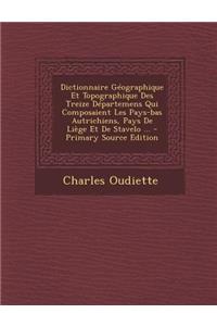 Dictionnaire Geographique Et Topographique Des Treize Departemens Qui Composaient Les Pays-Bas Autrichiens, Pays de Liege Et de Stavelo ...