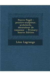 Pierre Puget: Peintre-Sculpteur, Architecte, Decorateur de Vaisseaux