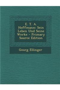 E. T. A. Hoffmann: Sein Leben Und Seine Werke - Primary Source Edition