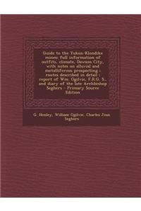 Guide to the Yukon-Klondike Mines: Full Information of Outfits, Climate, Dawson City, with Notes on Alluvial and Metalliferous Prospecting; Routes Described in Detail; Report of Wm. Ogilvie, F.R.G. S., and Diary of the Late Archbishop Seghers