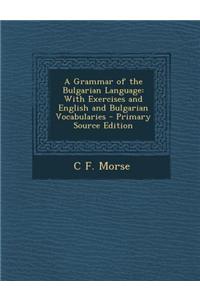 A Grammar of the Bulgarian Language: With Exercises and English and Bulgarian Vocabularies - Primary Source Edition