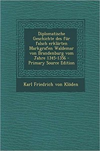 Diplomatische Geschichte Des Fur Falsch Erklarten Markgrafen Waldemar Von Brandenburg Vom Jahre 1345-1356