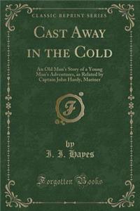 Cast Away in the Cold: An Old Man's Story of a Young Man's Adventures, as Related by Captain John Hardy, Mariner (Classic Reprint)