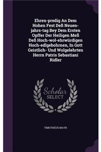 Ehren-predig An Dem Hohen Fest Deß Neuen-jahrs-tag Bey Dem Ersten Opffer Der Heiligen Meß Deß Hoch-wol-ehrwürdigen Hoch-edlgebohrnen, In Gott Geistlich- Und Wolgelehrten Herrn Patris Sebastiani Ridler