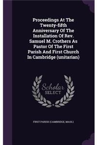 Proceedings at the Twenty-Fifth Anniversary of the Installation of REV. Samuel M. Crothers as Pastor of the First Parish and First Church in Cambridge (Unitarian)