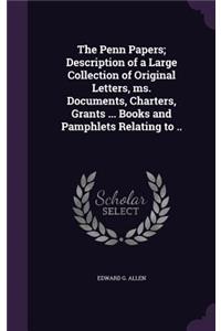 Penn Papers; Description of a Large Collection of Original Letters, ms. Documents, Charters, Grants ... Books and Pamphlets Relating to ..