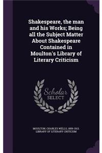 Shakespeare, the Man and His Works; Being All the Subject Matter about Shakespeare Contained in Moulton's Library of Literary Criticism