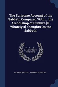 The Scripture Account of the Sabbath Compared With ... the Archbishop of Dublin's [R. Whately's] 'thoughts On the Sabbath'