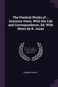 The Poetical Works of ... Goronwy Owen, With His Life and Correspondence, Ed. With Notes by R. Jones
