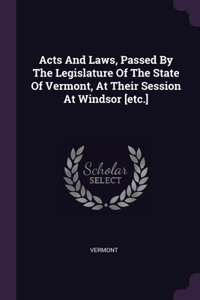 Acts And Laws, Passed By The Legislature Of The State Of Vermont, At Their Session At Windsor [etc.]