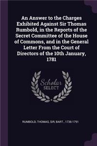 An Answer to the Charges Exhibited Against Sir Thomas Rumbold, in the Reports of the Secret Committee of the House of Commons, and in the General Letter from the Court of Directors of the 10th January, 1781