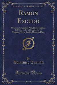 Ramon Escudo: Dramma in Quattro Atti, Rappresentato La Prima VOLTA a Bologna Il 12 Maggio 1904 Al Teatro Eleonora Duse (Classic Reprint)