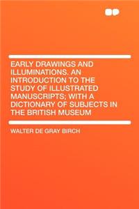 Early Drawings and Illuminations. an Introduction to the Study of Illustrated Manuscripts; With a Dictionary of Subjects in the British Museum