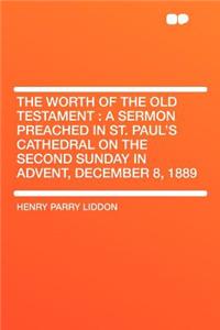 The Worth of the Old Testament: A Sermon Preached in St. Paul's Cathedral on the Second Sunday in Advent, December 8, 1889
