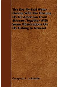 Dry Fly Fast Water - Fishing with the Floating Fly on American Trout Streams, Together with Some Observations on Fly Fishing in General