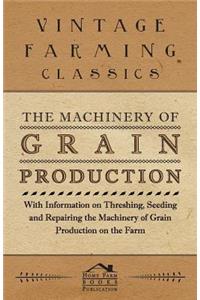 The Machinery of Grain Production - With Information on Threshing, Seeding and Repairing the Machinery of Grain Production on the Farm