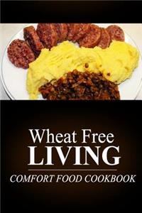 Wheat Free Living - Comfort Food Cookbook: Wheat free living on the wheat free diet