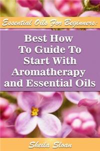 Essential Oils For Beginners Best How To Guide To Start With Aromatherapy And Essential Oils