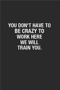 You Don't Have To Be Crazy To Work Here We Will Train You