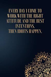 Everyday I Come To Work With The Right Attitude And The Best Intentions. Then Idiots Happen.