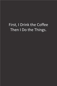 First, I Drink the Coffee Then I Do the Things.