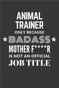 Animal Trainer Only Because Badass Mother F****R Is Not An Official Job Title Notebook