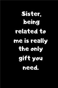 Sister, being related to me is really the only gift you need.
