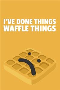 I've Done Things. Waffle Things.