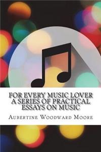 For Every Music Lover A Series of Practical Essays on Music