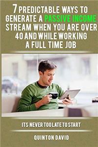 7 Predictable Ways to Generate a Passive Income Stream When You Are Over 40 and While Working a Full Time Job: It's Never Too Late to Start