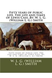 Fifty years of public life. The life and times of Lewis Cass. By