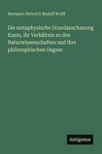 Die metaphysische Grundanschauung Kants, ihr Verhältnis zu den Naturwissenschaften und ihre philosophischen Gegner