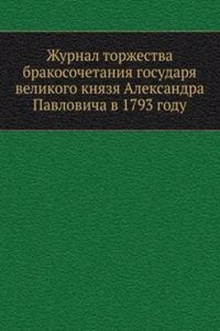 Zhurnal torzhestva brakosochetaniya gosudarya velikogo knyazya Aleksandra Pavlovicha v 1793 godu