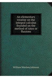 An Elementary Treatise on the Integral Calculus Founded on the Method of Rates or Fluxions