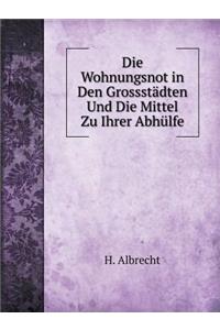 Die Wohnungsnot in Den Grossstädten Und Die Mittel Zu Ihrer Abhülfe