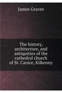 The History, Architecture, and Antiquities of the Cathedral Church of St. Canice, Kilkenny