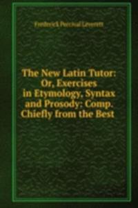 New Latin Tutor: Or, Exercises in Etymology, Syntax and Prosody: Comp. Chiefly from the Best .