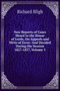 New Reports of Cases Heard in the House of Lords, On Appeals and Writs of Error: And Decided During the Session 1827-1837, Volume 5