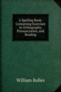 Spelling Book: Containing Exercises in Orthography, Pronunciation, and Reading