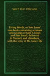 Living Words, or Sam Jones' own book containing sermons and sayings of Sam P. Jones and Sam Small, delivered in Toronto and elsewhere, with the story of Mr. Jones' life