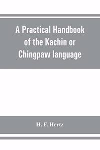 practical handbook of the Kachin or Chingpaw language, containing the grammatical principles and peculiarities of the language, colloquial exercises, and a vocabulary, with an appendix on Kachin customs, laws, and religion