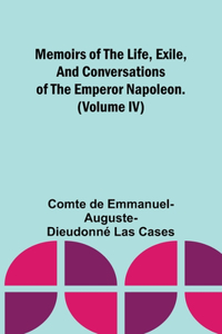 Memoirs of the life, exile, and conversations of the Emperor Napoleon. (Volume IV)