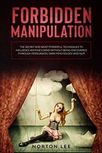 Forbidden Manipulation: The Secret and Most Powerful Techniques to Influence Anyone's Mind Without Being Discovered (Through Persuasion, Dark Psychology and NLP)