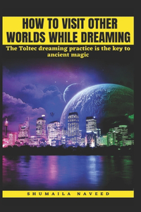 How to Visit Other Worlds While Dreaming: The Toltec dreaming practice is the key to ancient magic