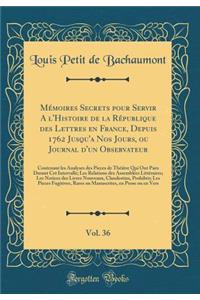 Memoires Secrets Pour Servir A L'Histoire de la Republique Des Lettres En France, Depuis 1762 Jusqu'a Nos Jours, Ou Journal D'Un Observateur, Vol. 36: Contenant Les Analyses Des Pieces de Theatre Qui Ont Paru Durant CET Intervalle; Les Relations De